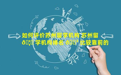 如何评价苏州留学机构 苏州留 🦉 学机构排名 🐳 比较靠前的